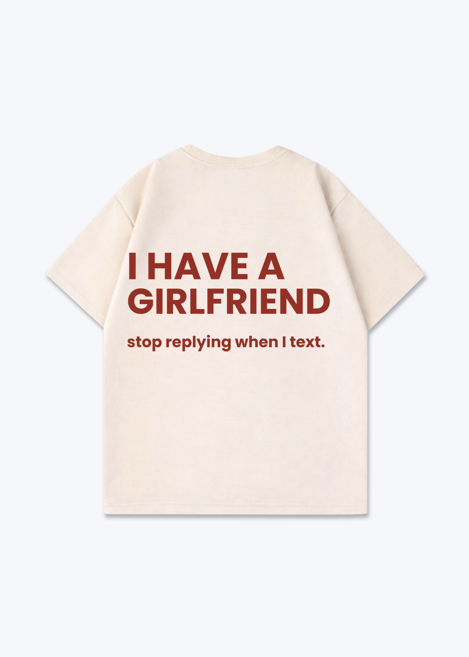 I HAVE A GIRLFRIEND STOP REPLYING SHIRT - Beige Back (Designed)