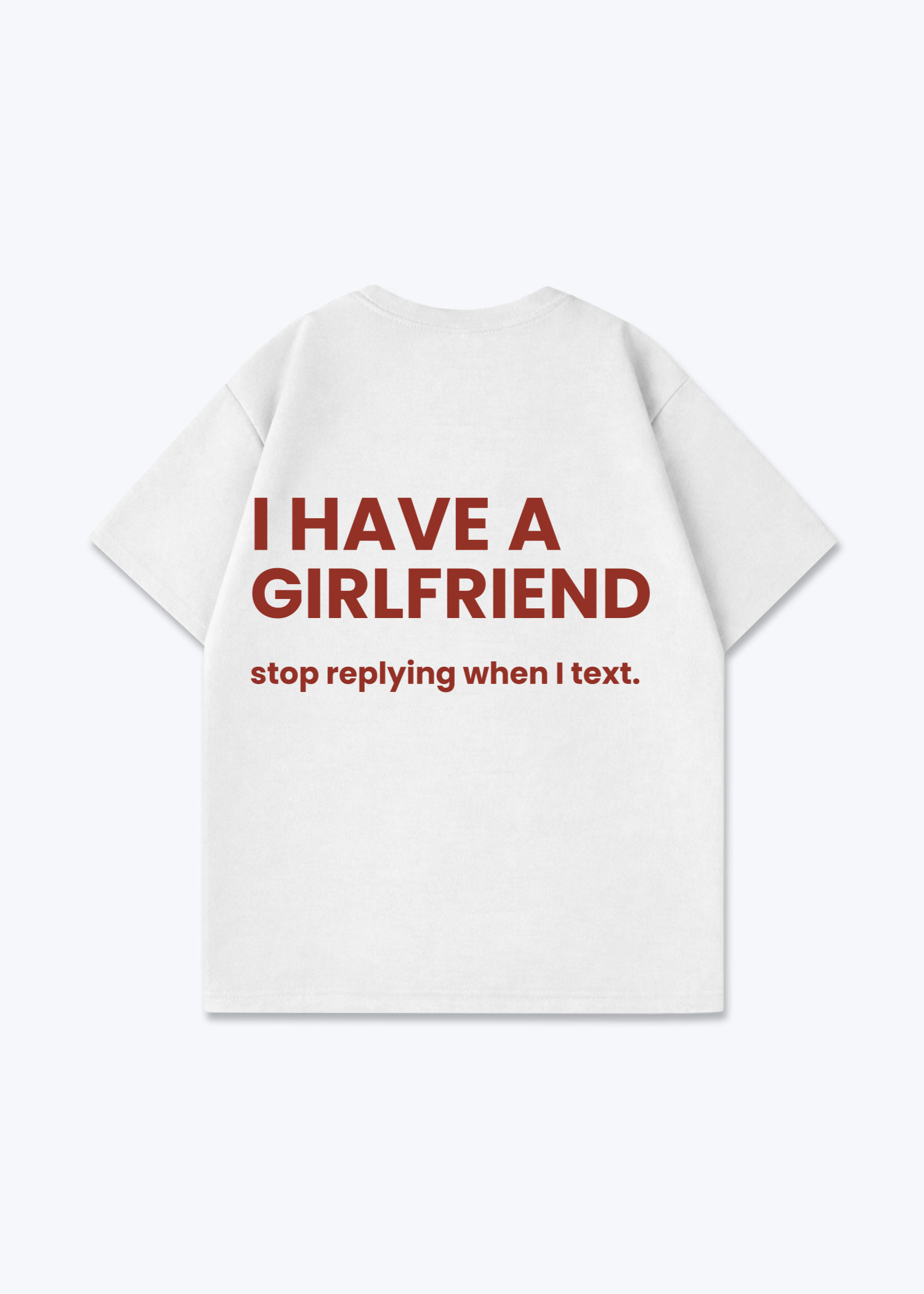 I HAVE A GIRLFRIEND STOP REPLYING SHIRT - White Back (Designed)